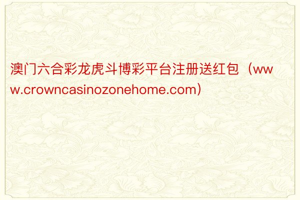 澳门六合彩龙虎斗博彩平台注册送红包（www.crowncasinozonehome.com）