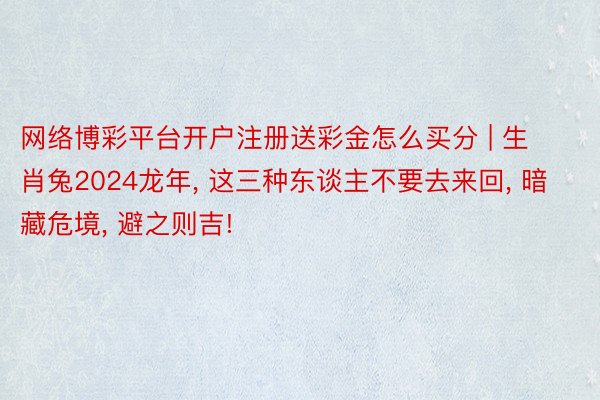 网络博彩平台开户注册送彩金怎么买分 | 生肖兔2024龙年, 这三种东谈主不要去来回, 暗藏危境, 避之则吉!