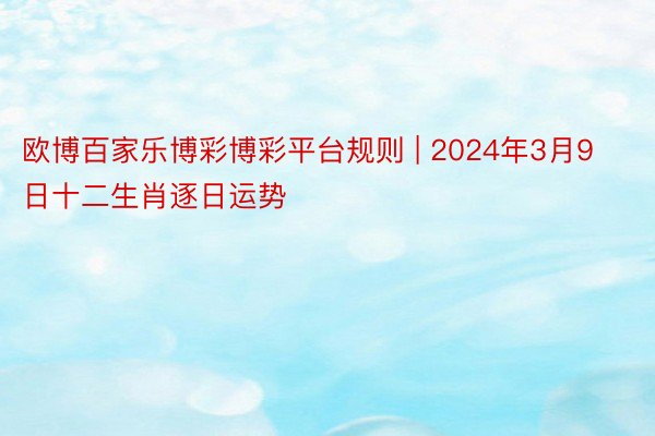 欧博百家乐博彩博彩平台规则 | 2024年3月9日十二生肖逐日运势