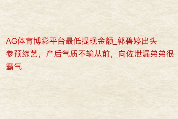 AG体育博彩平台最低提现金额_郭碧婷出头参预综艺，产后气质不输从前，向佐泄漏弟弟很霸气