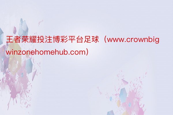 王者荣耀投注博彩平台足球（www.crownbigwinzonehomehub.com）