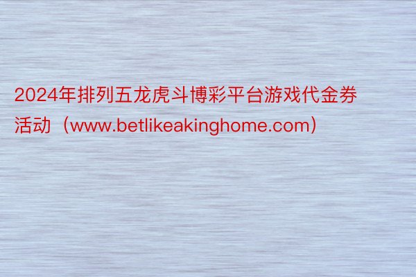 2024年排列五龙虎斗博彩平台游戏代金券活动（www.betlikeakinghome.com）