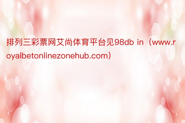 排列三彩票网艾尚体育平台见98db in（www.royalbetonlinezonehub.com）