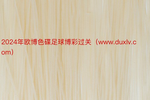 2024年欧博色碟足球博彩过关（www.duxlv.com）