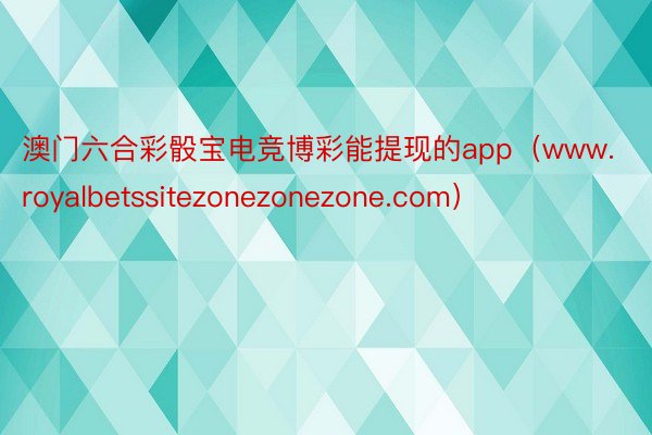 澳门六合彩骰宝电竞博彩能提现的app（www.royalbetssitezonezonezone.com）