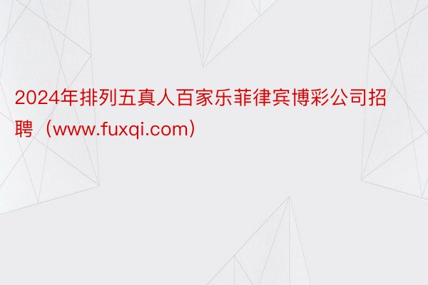 2024年排列五真人百家乐菲律宾博彩公司招聘（www.fuxqi.com）