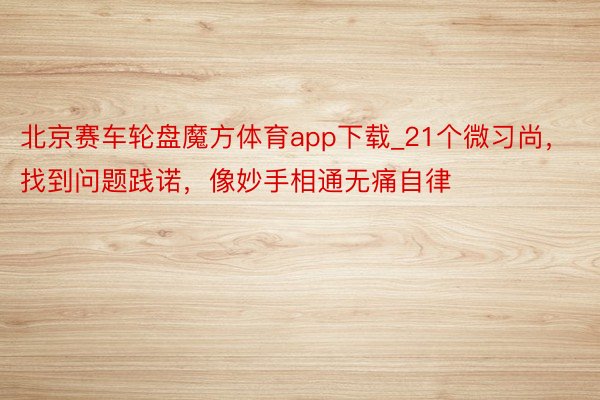 北京赛车轮盘魔方体育app下载_21个微习尚，找到问题践诺，像妙手相通无痛自律