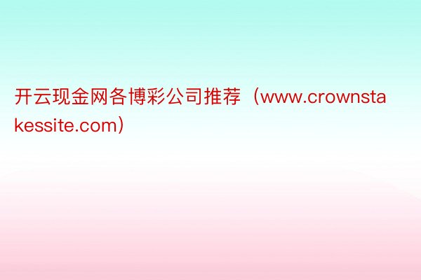 开云现金网各博彩公司推荐（www.crownstakessite.com）