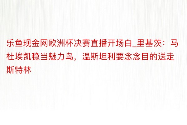 乐鱼现金网欧洲杯决赛直播开场白_里基茨：马杜埃凯稳当魅力鸟，温斯坦利要念念目的送走斯特林