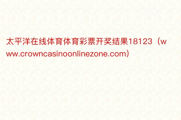 太平洋在线体育体育彩票开奖结果18123（www.crowncasinoonlinezone.com）