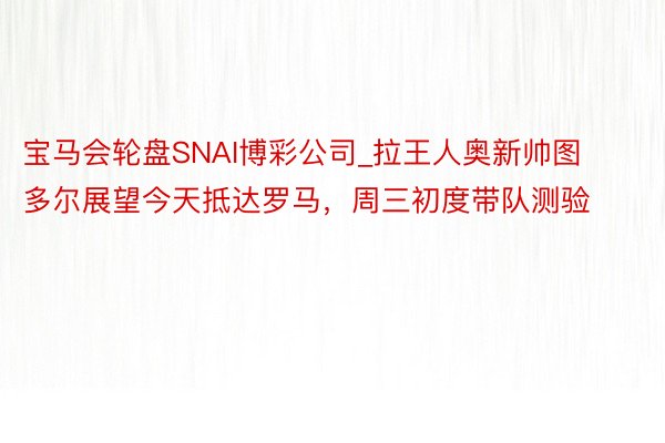 宝马会轮盘SNAI博彩公司_拉王人奥新帅图多尔展望今天抵达罗马，周三初度带队测验