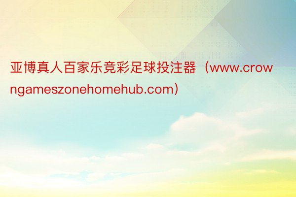 亚博真人百家乐竞彩足球投注器（www.crowngameszonehomehub.com）