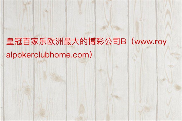 皇冠百家乐欧洲最大的博彩公司B（www.royalpokerclubhome.com）