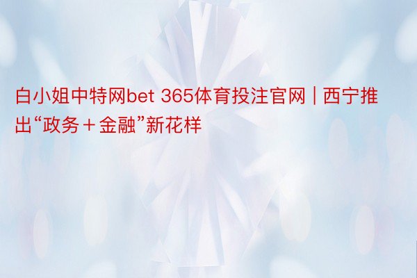 白小姐中特网bet 365体育投注官网 | 西宁推出“政务＋金融”新花样