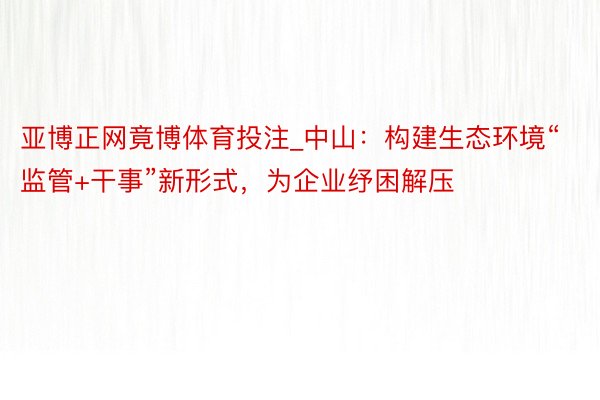 亚博正网竟博体育投注_中山：构建生态环境“监管+干事”新形式，为企业纾困解压