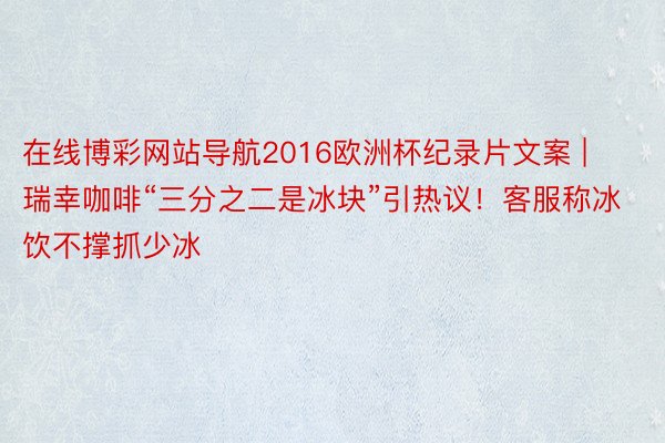 在线博彩网站导航2016欧洲杯纪录片文案 | 瑞幸咖啡“三分之二是冰块”引热议！客服称冰饮不撑抓少冰