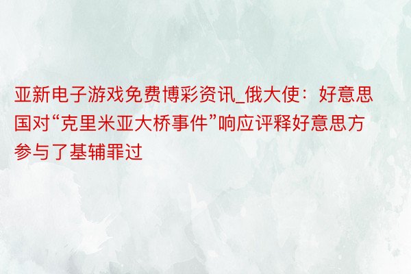 亚新电子游戏免费博彩资讯_俄大使：好意思国对“克里米亚大桥事件”响应评释好意思方参与了基辅罪过