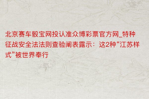 北京赛车骰宝网投认准众博彩票官方网_特种征战安全法法则查验阐表露示：这2种“江苏样式”被世界奉行