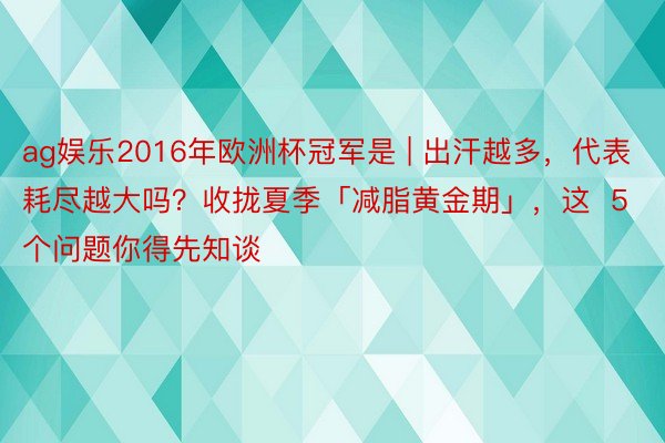 ag娱乐2016年欧洲杯冠军是 | 出汗越多，代表耗尽越大吗？收拢夏季「减脂黄金期」，这  5  个问题你得先知谈