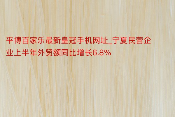 平博百家乐最新皇冠手机网址_宁夏民营企业上半年外贸额同比增长6.8%