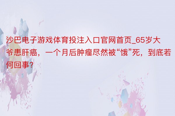 沙巴电子游戏体育投注入口官网首页_65岁大爷患肝癌，一个月后肿瘤尽然被“饿”死，到底若何回事？