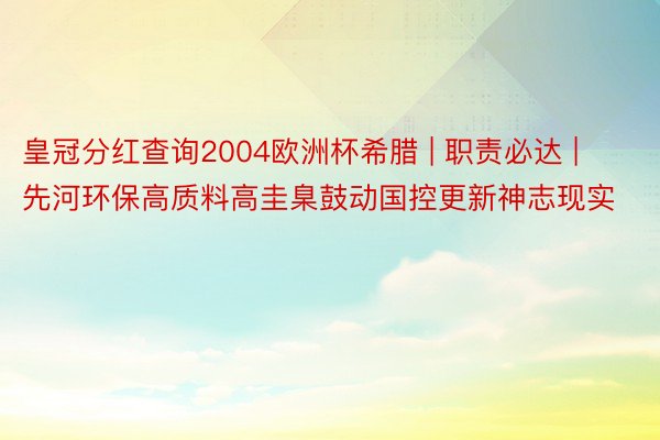 皇冠分红查询2004欧洲杯希腊 | 职责必达 | 先河环保高质料高圭臬鼓动国控更新神志现实