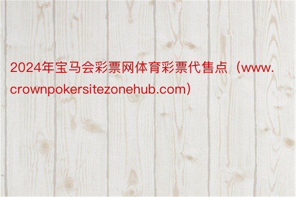 2024年宝马会彩票网体育彩票代售点（www.crownpokersitezonehub.com）