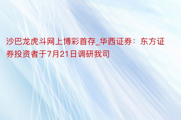 沙巴龙虎斗网上博彩首存_华西证券：东方证券投资者于7月21日调研我司