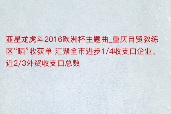 亚星龙虎斗2016欧洲杯主题曲_重庆自贸教练区“晒”收获单 汇聚全市进步1/4收支口企业、近2/3外贸收支口总数