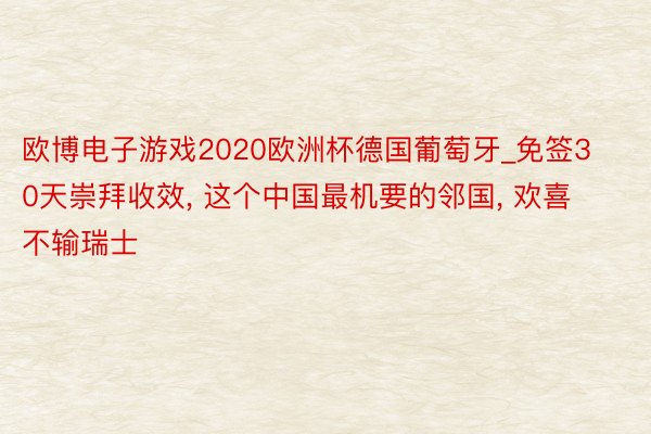 欧博电子游戏2020欧洲杯德国葡萄牙_免签30天崇拜收效, 这个中国最机要的邻国, 欢喜不输瑞士