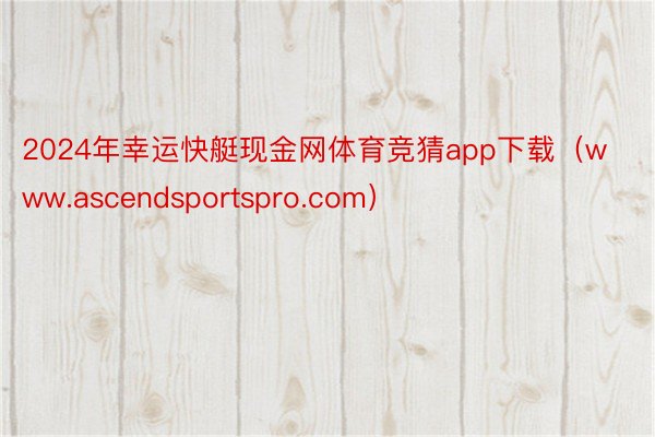 2024年幸运快艇现金网体育竞猜app下载（www.ascendsportspro.com）