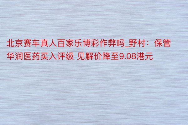 北京赛车真人百家乐博彩作弊吗_野村：保管华润医药买入评级 见解价降至9.08港元