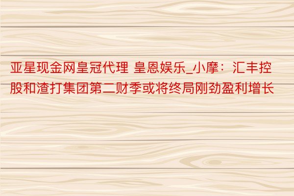 亚星现金网皇冠代理 皇恩娱乐_小摩：汇丰控股和渣打集团第二财季或将终局刚劲盈利增长