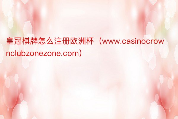 皇冠棋牌怎么注册欧洲杯（www.casinocrownclubzonezone.com）