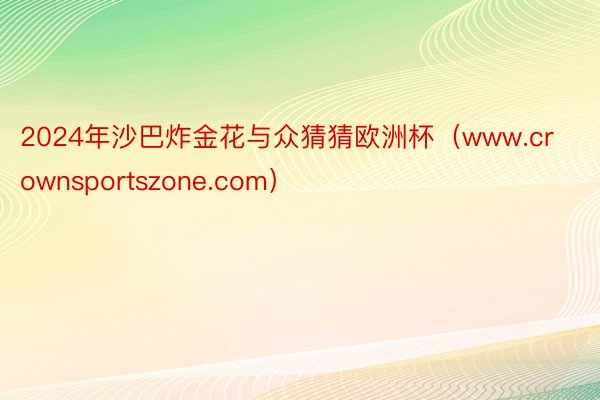 2024年沙巴炸金花与众猜猜欧洲杯（www.crownsportszone.com）