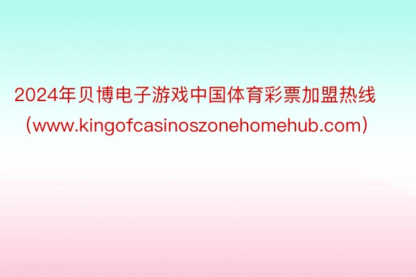 2024年贝博电子游戏中国体育彩票加盟热线（www.kingofcasinoszonehomehub.com）