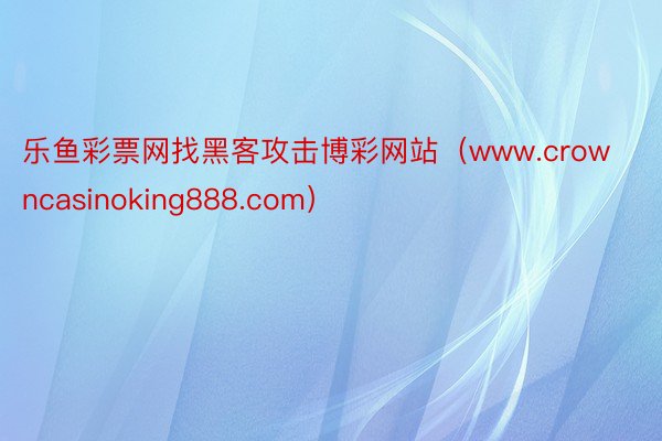 乐鱼彩票网找黑客攻击博彩网站（www.crowncasinoking888.com）