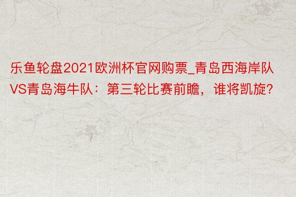 乐鱼轮盘2021欧洲杯官网购票_青岛西海岸队VS青岛海牛队：第三轮比赛前瞻，谁将凯旋？