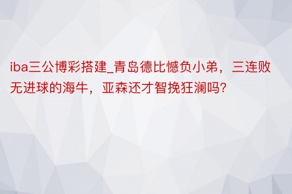 iba三公博彩搭建_青岛德比憾负小弟，三连败无进球的海牛，亚森还才智挽狂澜吗？