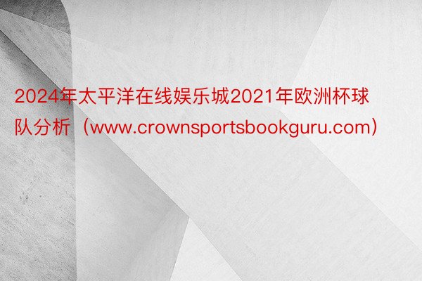 2024年太平洋在线娱乐城2021年欧洲杯球队分析（www.crownsportsbookguru.com）