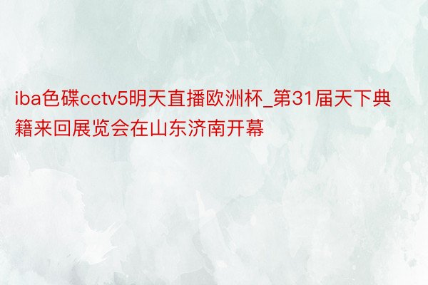 iba色碟cctv5明天直播欧洲杯_第31届天下典籍来回展览会在山东济南开幕