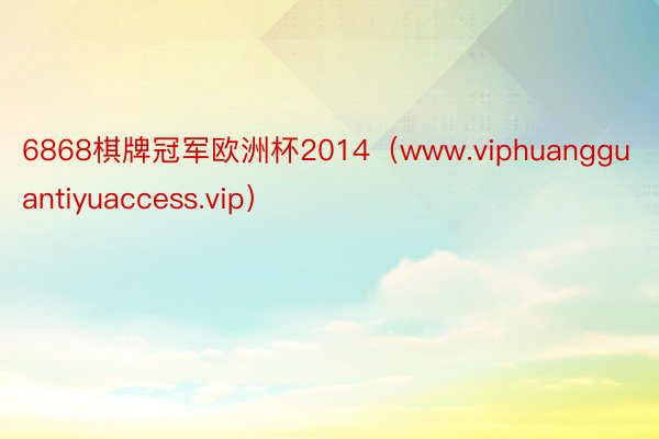 6868棋牌冠军欧洲杯2014（www.viphuangguantiyuaccess.vip）