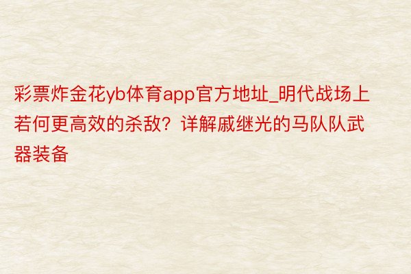 彩票炸金花yb体育app官方地址_明代战场上若何更高效的杀敌？详解戚继光的马队队武器装备