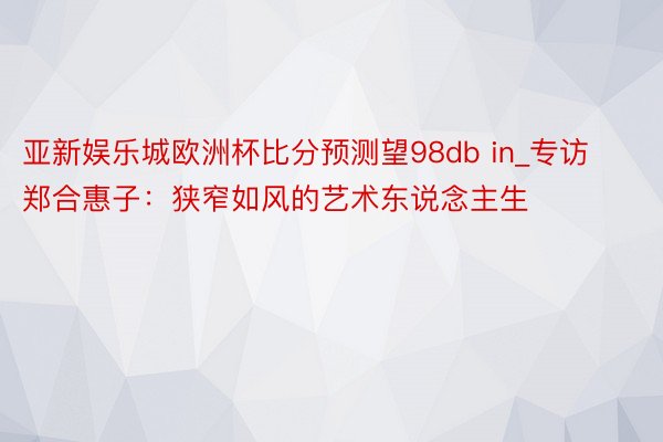 亚新娱乐城欧洲杯比分预测望98db in_专访郑合惠子：狭窄如风的艺术东说念主生