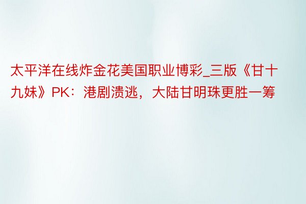 太平洋在线炸金花美国职业博彩_三版《甘十九妹》PK：港剧溃逃，大陆甘明珠更胜一筹