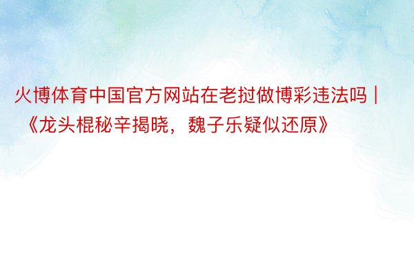 火博体育中国官方网站在老挝做博彩违法吗 | 《龙头棍秘辛揭晓，魏子乐疑似还原》