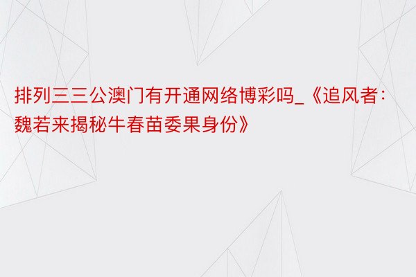 排列三三公澳门有开通网络博彩吗_《追风者：魏若来揭秘牛春苗委果身份》