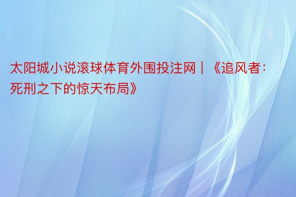 太阳城小说滚球体育外围投注网 | 《追风者：死刑之下的惊天布局》