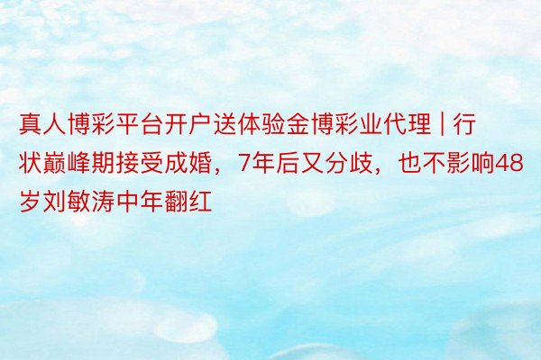 真人博彩平台开户送体验金博彩业代理 | 行状巅峰期接受成婚，7年后又分歧，也不影响48岁刘敏涛中年翻红