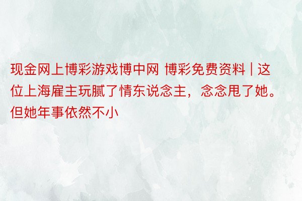 现金网上博彩游戏博中网 博彩免费资料 | 这位上海雇主玩腻了情东说念主，念念甩了她。但她年事依然不小